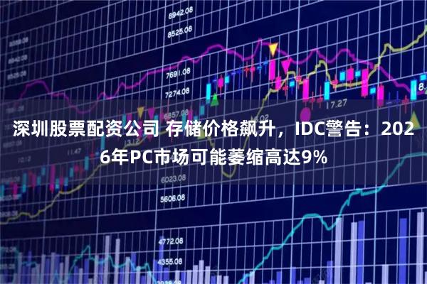 深圳股票配资公司 存储价格飙升，IDC警告：2026年PC市场可能萎缩高达9%