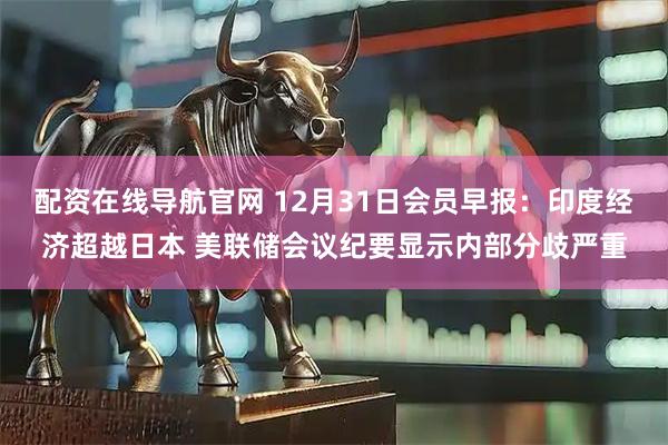 配资在线导航官网 12月31日会员早报:印度经济超越日本 美联储会议纪要显示内部分歧严重