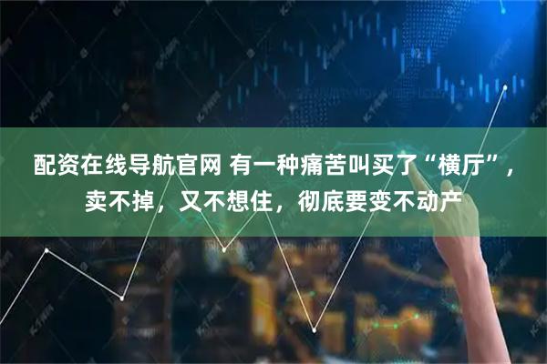 配资在线导航官网 有一种痛苦叫买了“横厅”，卖不掉，又不想住，彻底要变不动产