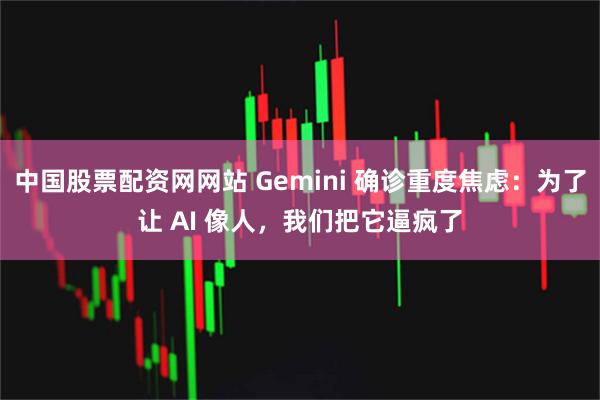 中国股票配资网网站 Gemini 确诊重度焦虑：为了让 AI 像人，我们把它逼疯了