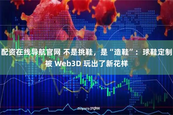 配资在线导航官网 不是挑鞋，是“造鞋”：球鞋定制被 Web3D 玩出了新花样