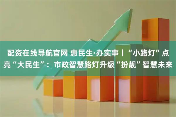 配资在线导航官网 惠民生·办实事丨“小路灯”点亮“大民生”:市政智慧路灯升级“扮靓”智慧未来