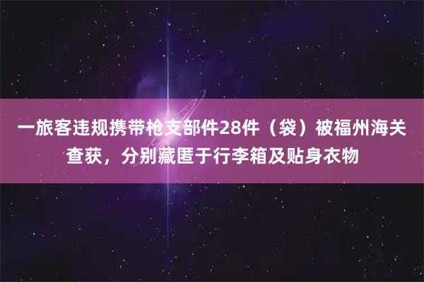 一旅客违规携带枪支部件28件（袋）被福州海关查获，分别藏匿于行李箱及贴身衣物