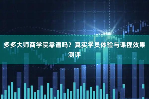 多多大师商学院靠谱吗？真实学员体验与课程效果测评