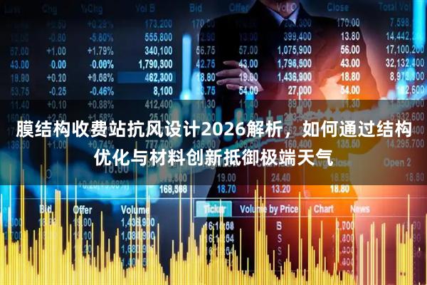 膜结构收费站抗风设计2026解析，如何通过结构优化与材料创新抵御极端天气