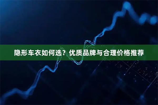 隐形车衣如何选？优质品牌与合理价格推荐