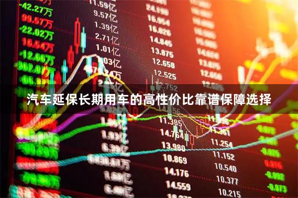 汽车延保长期用车的高性价比靠谱保障选择
