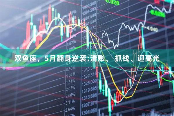 双鱼座，5月翻身逆袭:清账、 抓钱、迎高光