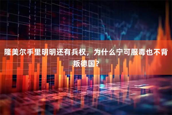 隆美尔手里明明还有兵权，为什么宁可服毒也不背叛德国？