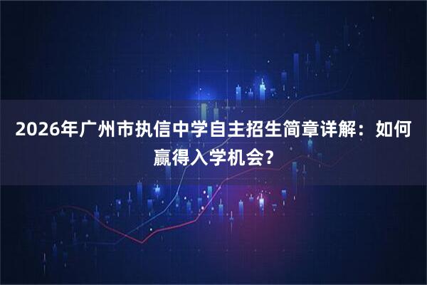 2026年广州市执信中学自主招生简章详解：如何赢得入学机会？