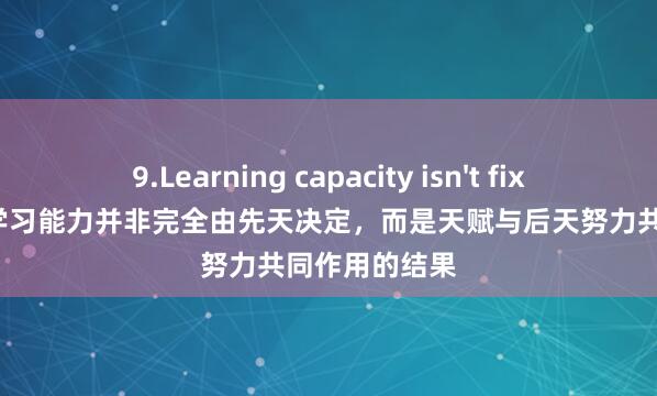 9.Learning capacity isn't fixed at birth.学习能力并非完全由先天决定，而是天赋与后天努力共同作用的结果