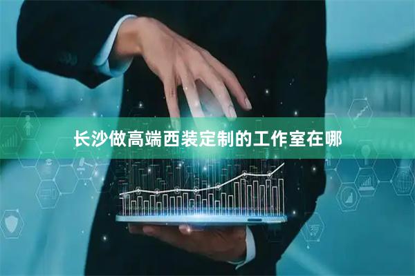 长沙做高端西装定制的工作室在哪