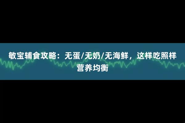 敏宝辅食攻略：无蛋/无奶/无海鲜，这样吃照样营养均衡