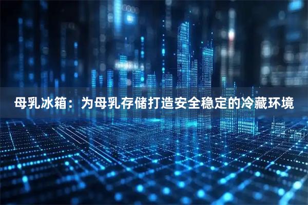 母乳冰箱：为母乳存储打造安全稳定的冷藏环境