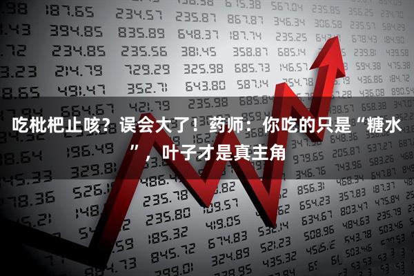 吃枇杷止咳？误会大了！药师：你吃的只是“糖水”，叶子才是真主角