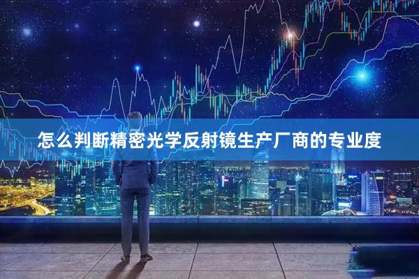 怎么判断精密光学反射镜生产厂商的专业度