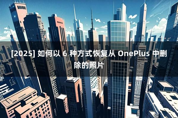 [2025] 如何以 6 种方式恢复从 OnePlus 中删除的照片