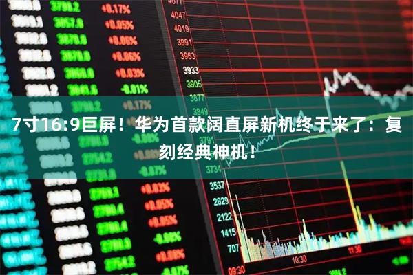 7寸16:9巨屏！华为首款阔直屏新机终于来了：复刻经典神机！